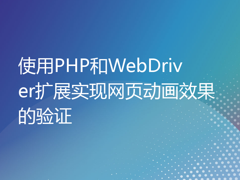 使用PHP和WebDriver扩展实现网页动画效果的验证