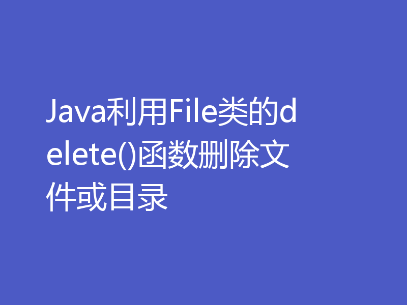 Java利用File类的delete()函数删除文件或目录