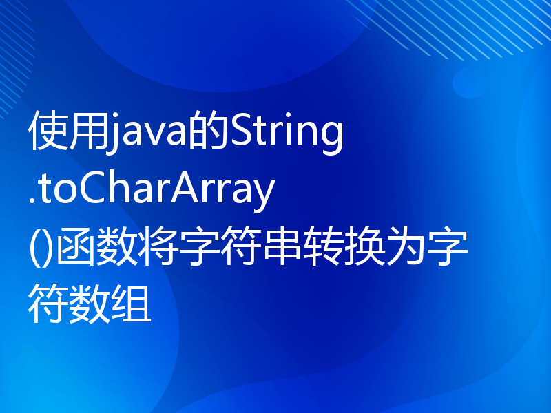 使用java的String.toCharArray()函数将字符串转换为字符数组