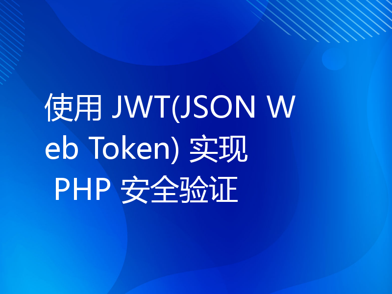使用 JWT(JSON Web Token) 实现 PHP 安全验证