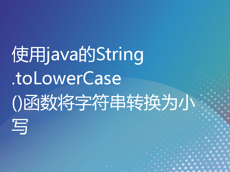 使用java的String.toLowerCase()函数将字符串转换为小写
