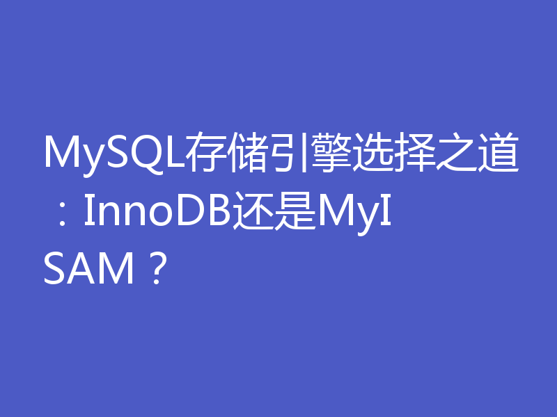 MySQL存储引擎选择之道：InnoDB还是MyISAM？