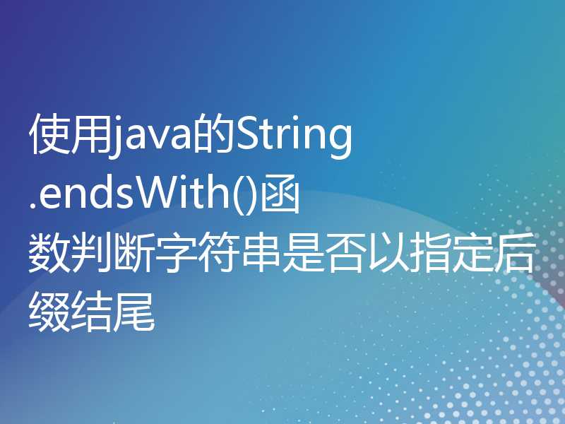 使用java的String.endsWith()函数判断字符串是否以指定后缀结尾