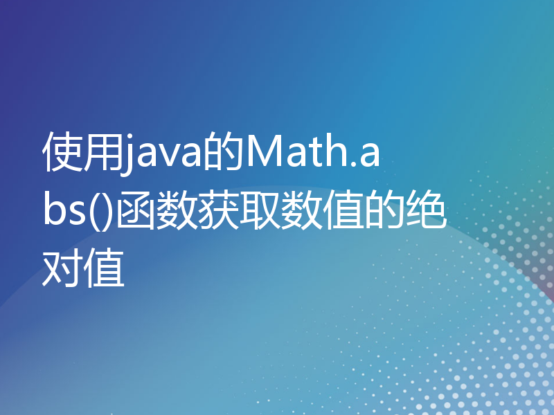使用java的Math.abs()函数获取数值的绝对值