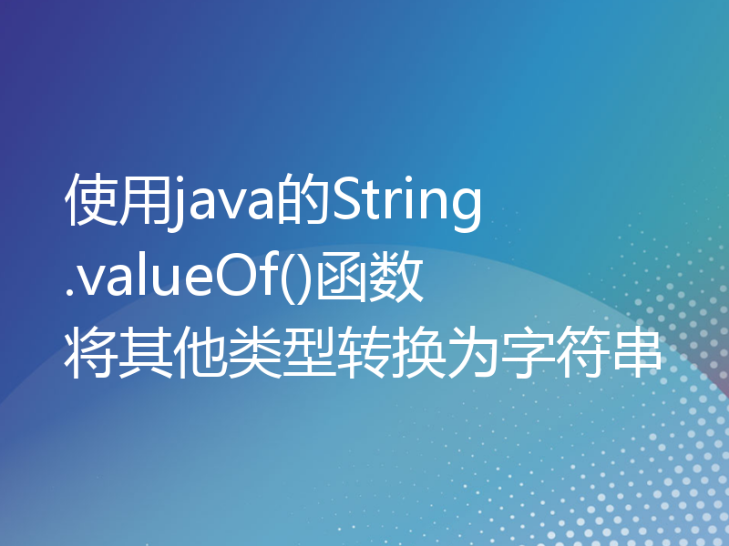 使用java的String.valueOf()函数将其他类型转换为字符串