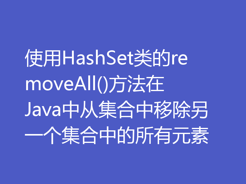 使用HashSet类的removeAll()方法在Java中从集合中移除另一个集合中的所有元素