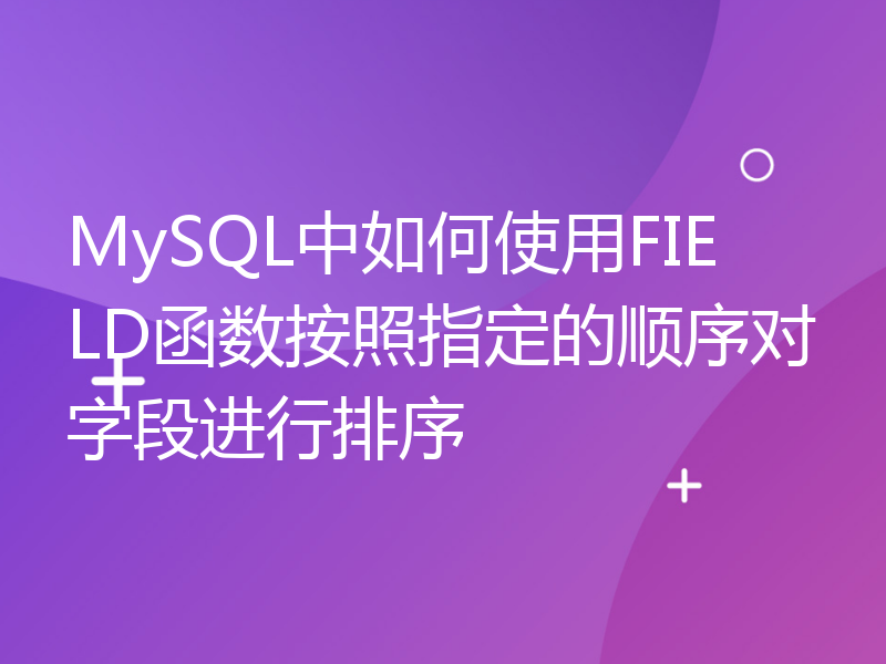 MySQL中如何使用FIELD函数按照指定的顺序对字段进行排序