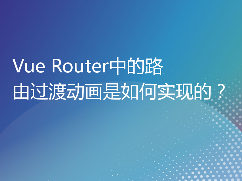 Vue Router中的路由过渡动画是如何实现的？