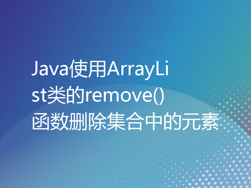 Java使用ArrayList类的remove()函数删除集合中的元素