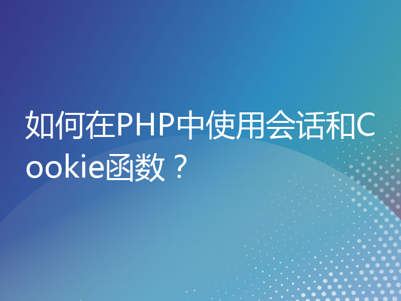如何在PHP中使用会话和Cookie函数？