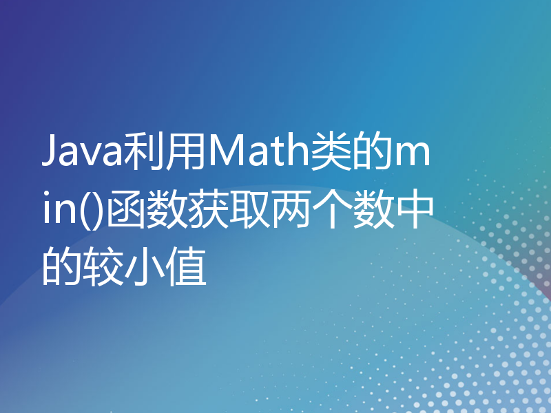 Java利用Math类的min()函数获取两个数中的较小值