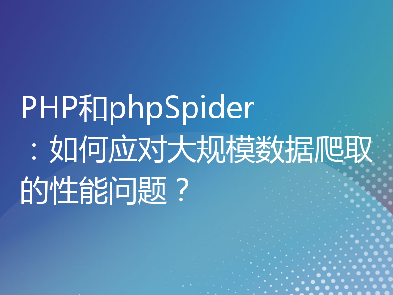 PHP和phpSpider：如何应对大规模数据爬取的性能问题？