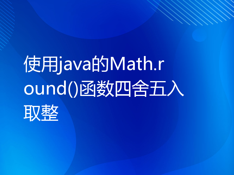 使用java的Math.round()函数四舍五入取整