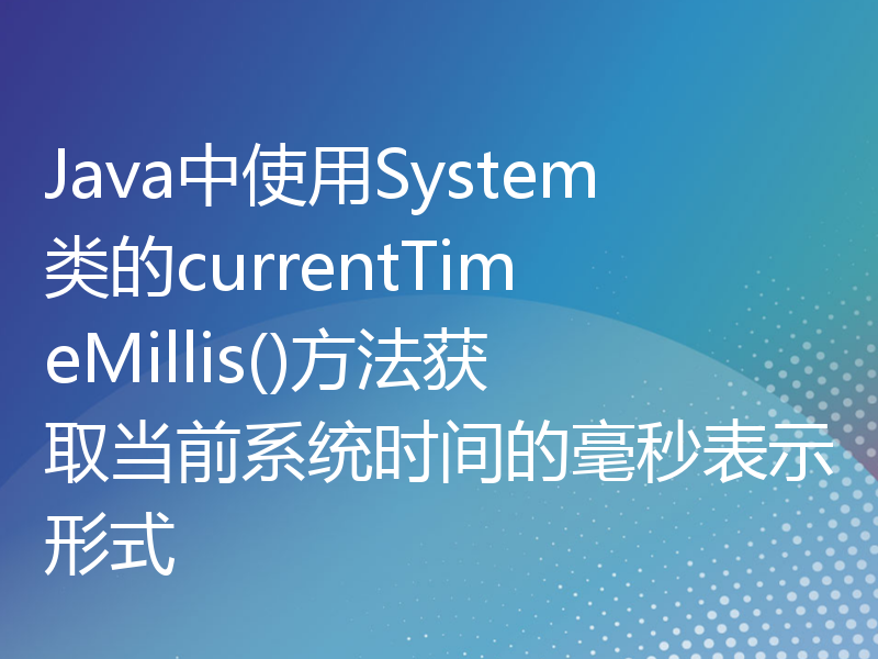 Java中使用System类的currentTimeMillis()方法获取当前系统时间的毫秒表示形式