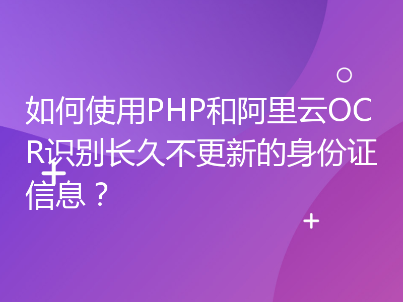 如何使用PHP和阿里云OCR识别长久不更新的身份证信息？