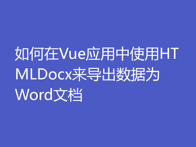 如何在Vue应用中使用HTMLDocx来导出数据为Word文档
