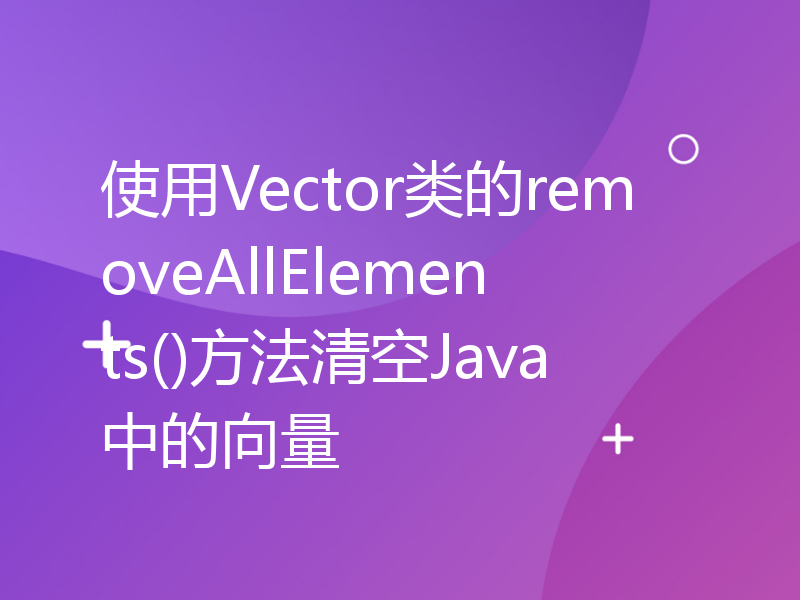 使用Vector类的removeAllElements()方法清空Java中的向量