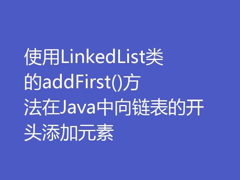 使用LinkedList类的addFirst()方法在Java中向链表的开头添加元素