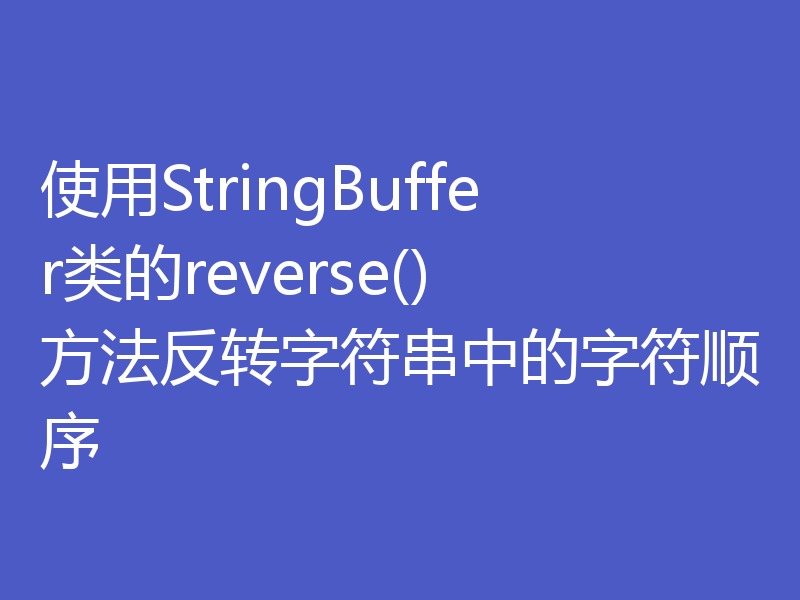 使用StringBuffer类的reverse()方法反转字符串中的字符顺序