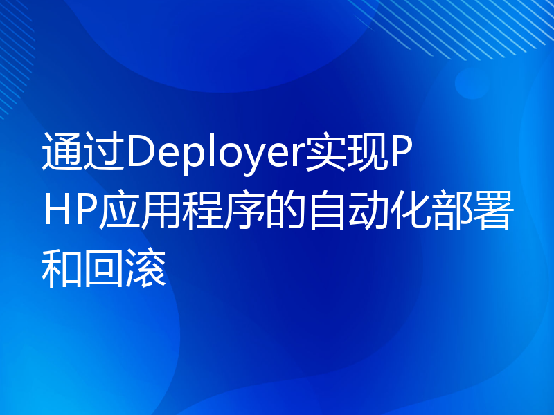 通过Deployer实现PHP应用程序的自动化部署和回滚