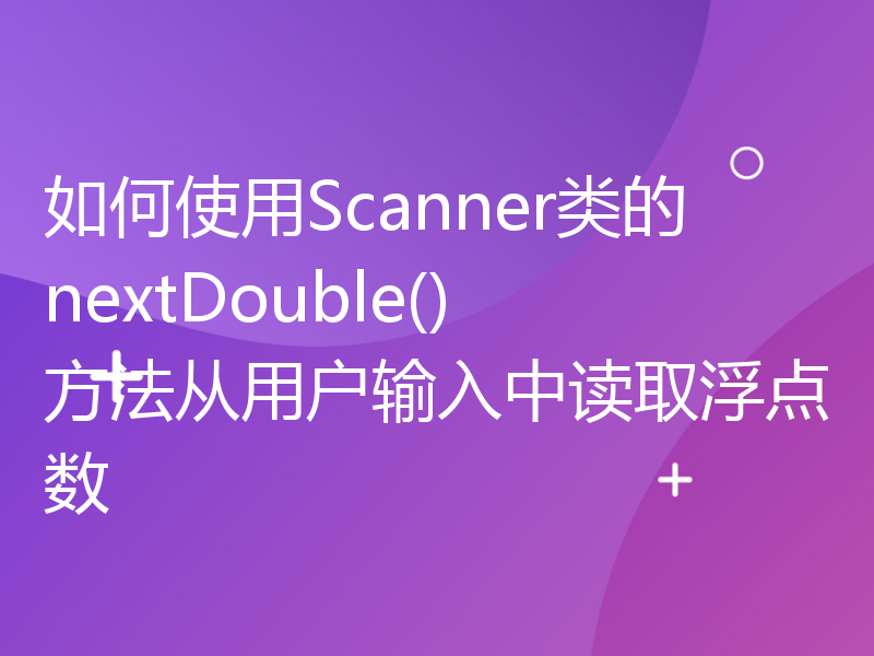 如何使用Scanner类的nextDouble()方法从用户输入中读取浮点数