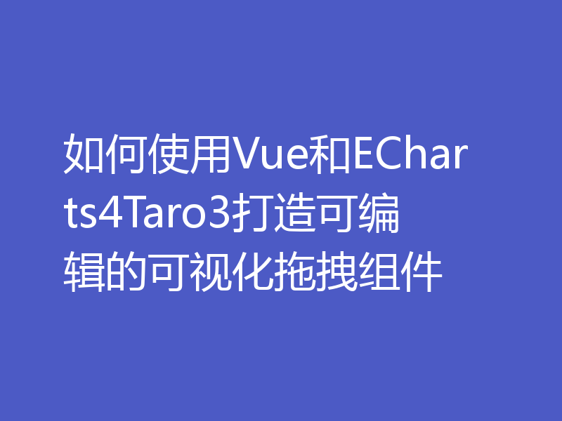 如何使用Vue和ECharts4Taro3打造可编辑的可视化拖拽组件