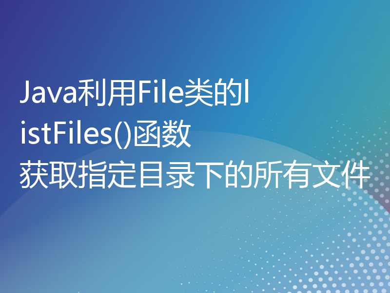 Java利用File类的listFiles()函数获取指定目录下的所有文件