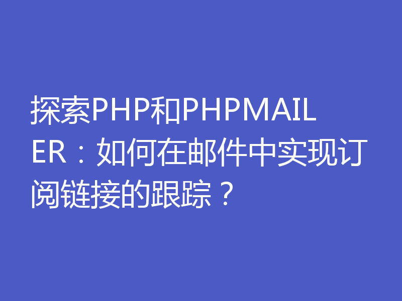 探索PHP和PHPMAILER：如何在邮件中实现订阅链接的跟踪？