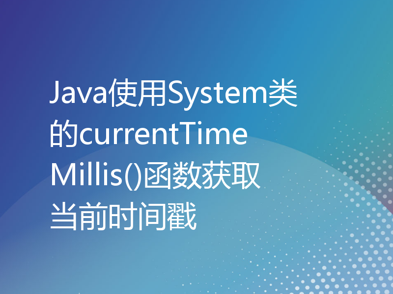 Java使用System类的currentTimeMillis()函数获取当前时间戳