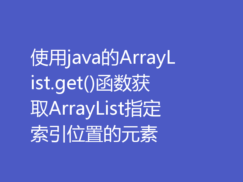 使用java的ArrayList.get()函数获取ArrayList指定索引位置的元素