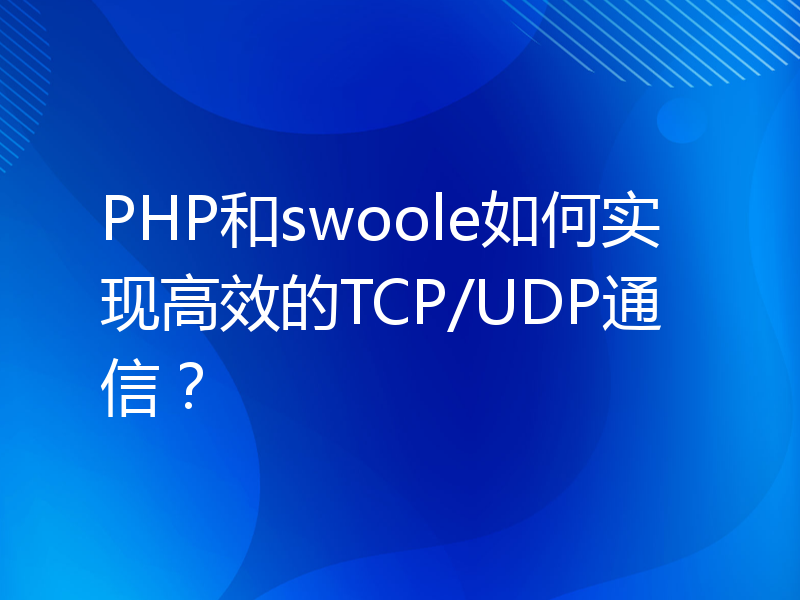 PHP和swoole如何实现高效的TCP/UDP通信？