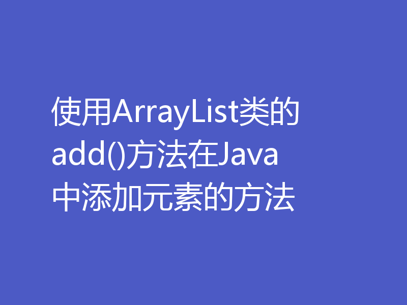 使用ArrayList类的add()方法在Java中添加元素的方法