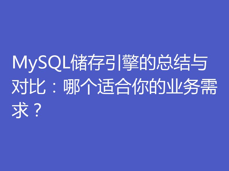 MySQL储存引擎的总结与对比：哪个适合你的业务需求？