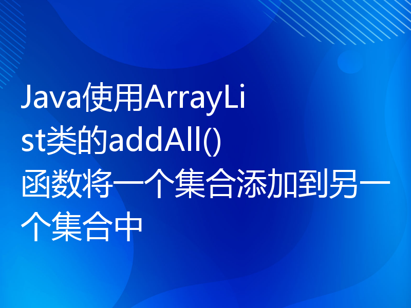 Java使用ArrayList类的addAll()函数将一个集合添加到另一个集合中