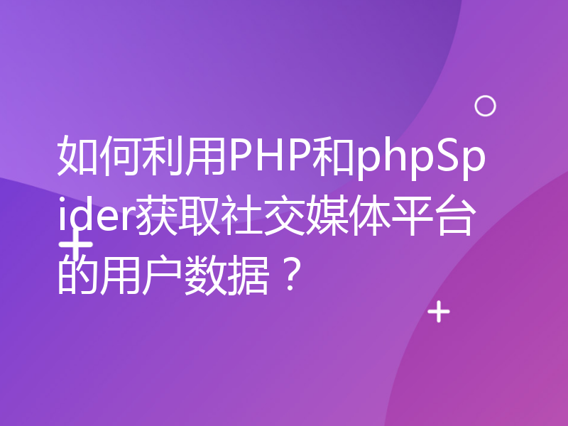 如何利用PHP和phpSpider获取社交媒体平台的用户数据？