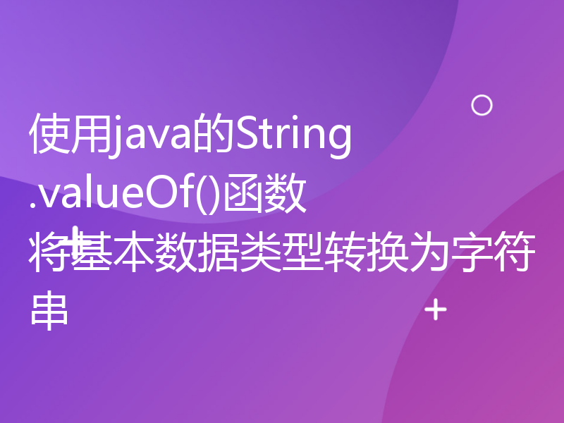 使用java的String.valueOf()函数将基本数据类型转换为字符串