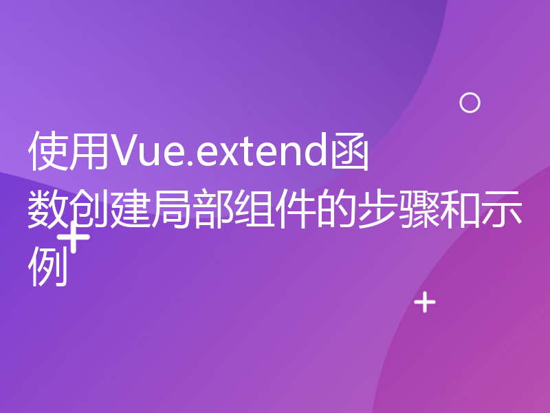 使用Vue.extend函数创建局部组件的步骤和示例