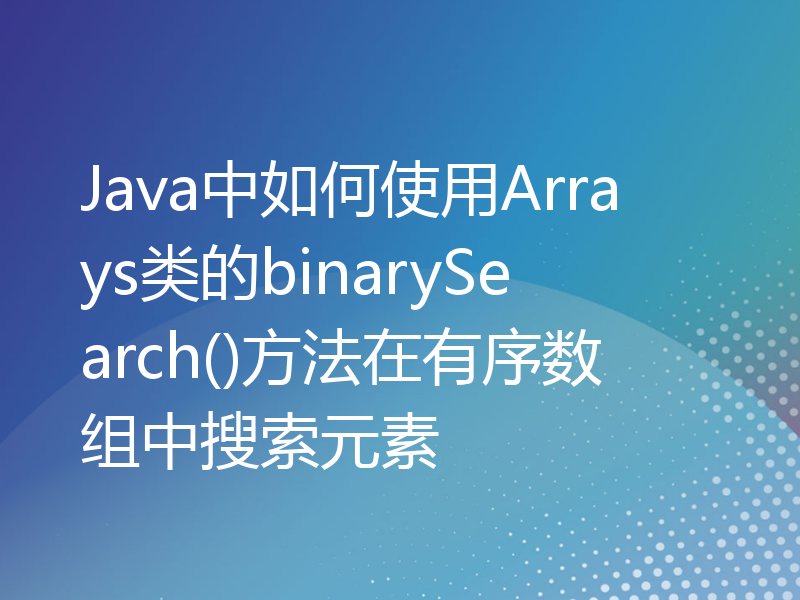 Java中如何使用Arrays类的binarySearch()方法在有序数组中搜索元素