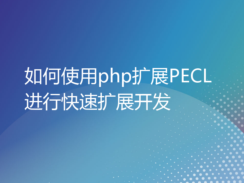 如何使用php扩展PECL进行快速扩展开发