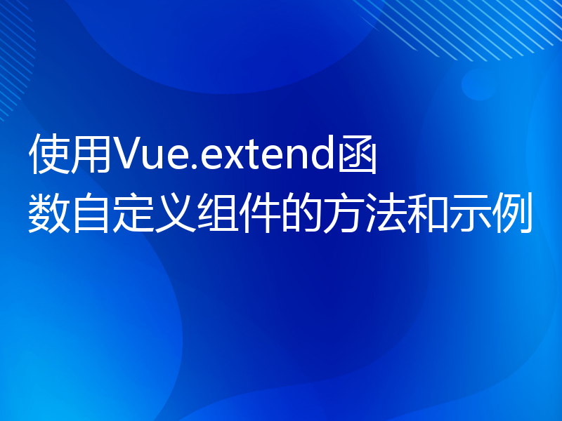 使用Vue.extend函数自定义组件的方法和示例