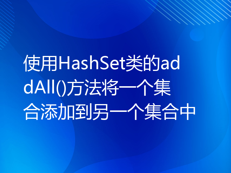 使用HashSet类的addAll()方法将一个集合添加到另一个集合中