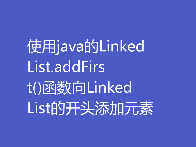 使用java的LinkedList.addFirst()函数向LinkedList的开头添加元素