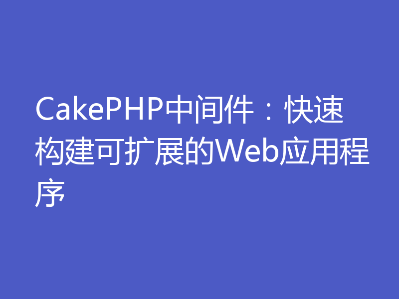 CakePHP中间件：快速构建可扩展的Web应用程序