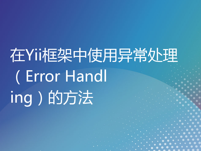 在Yii框架中使用异常处理（Error Handling）的方法
