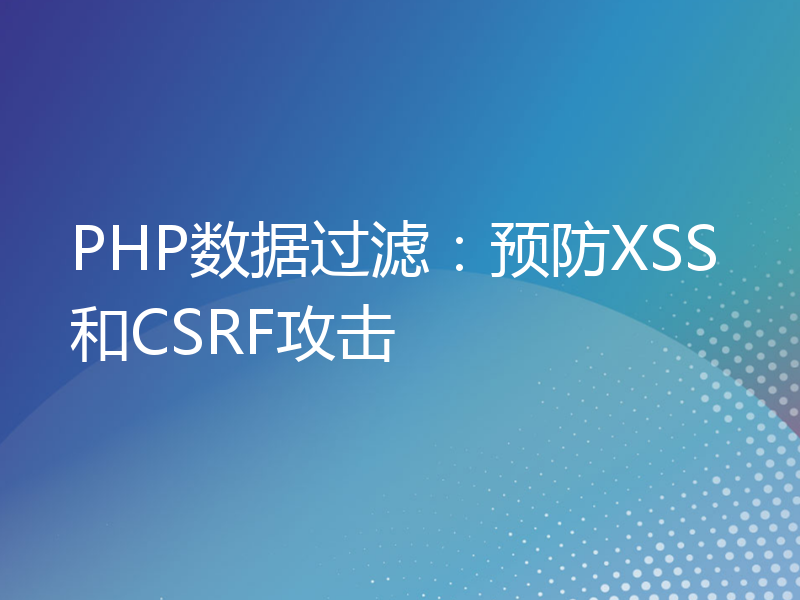 PHP数据过滤：预防XSS和CSRF攻击