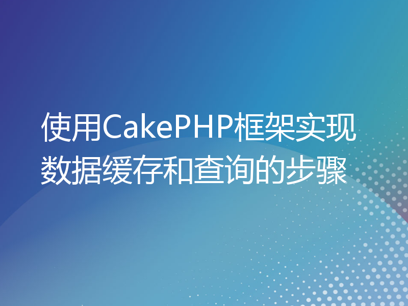 使用CakePHP框架实现数据缓存和查询的步骤