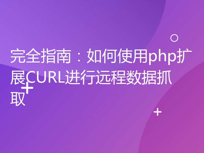 完全指南：如何使用php扩展CURL进行远程数据抓取