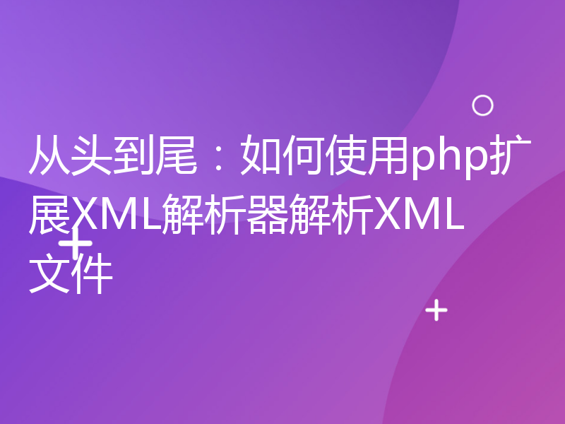 从头到尾：如何使用php扩展XML解析器解析XML文件