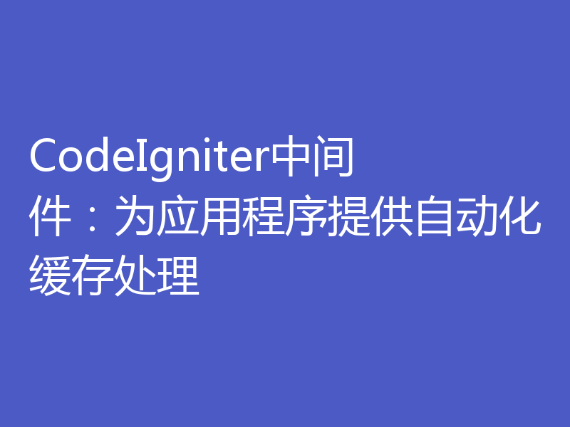 CodeIgniter中间件：为应用程序提供自动化缓存处理