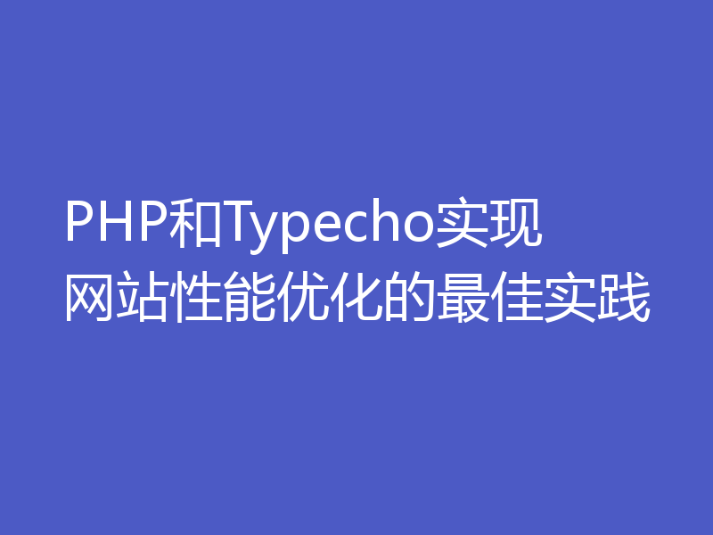 PHP和Typecho实现网站性能优化的最佳实践
